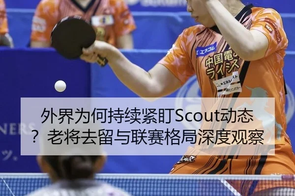 外界为何持续紧盯Scout动态？老将去留与联赛格局深度观察 | leyu